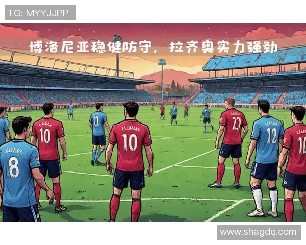 博洛尼亚主场迎战拉齐奥双方争夺意甲宝贵积分 博洛尼亚主场迎战拉齐奥双方争夺意甲宝贵积分